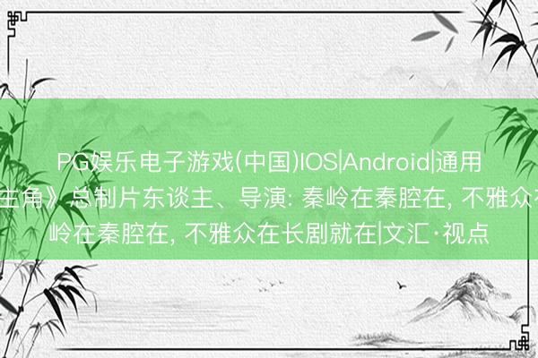 PG娱乐电子游戏(中国)IOS|Android|通用APP下载 独家对话《主角》总制片东谈主、导演: 秦岭在秦腔在, 不雅众在长剧就在|文汇·视点