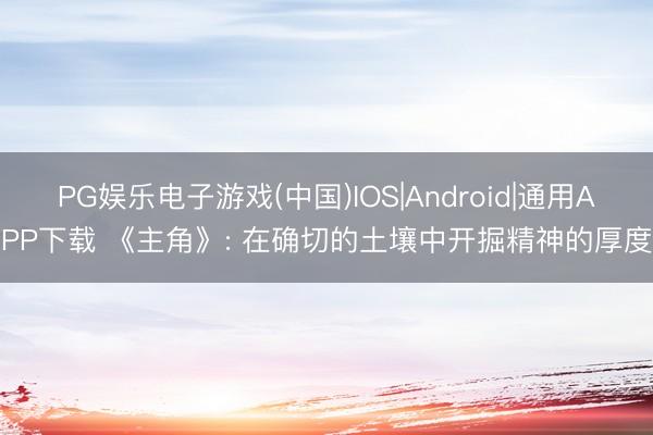 PG娱乐电子游戏(中国)IOS|Android|通用APP下载 《主角》: 在确切的土壤中开掘精神的厚度