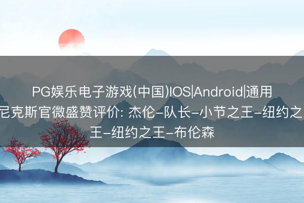 PG娱乐电子游戏(中国)IOS|Android|通用APP下载 尼克斯官微盛赞评价: 杰伦-队长-小节之王-纽约之王-布伦森