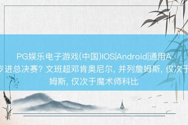 PG娱乐电子游戏(中国)IOS|Android|通用APP下载 22岁进总决赛? 文班超邓肯奥尼尔， 并列詹姆斯， 仅次于魔术师科比