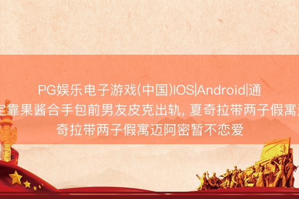 PG娱乐电子游戏(中国)IOS|Android|通用APP下载 否定靠果酱合手包前男友皮克出轨, 夏奇拉带两子假寓迈阿密暂不恋爱