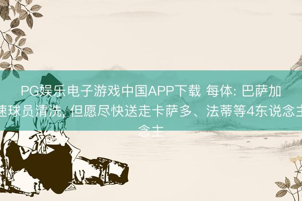 PG娱乐电子游戏中国APP下载 每体: 巴萨加速球员清洗， 但愿尽快送走卡萨多、法蒂等4东说念主