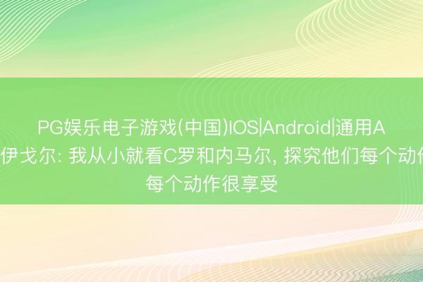 PG娱乐电子游戏(中国)IOS|Android|通用APP下载 伊戈尔: 我从小就看C罗和内马尔, 探究他们每个动作很享受