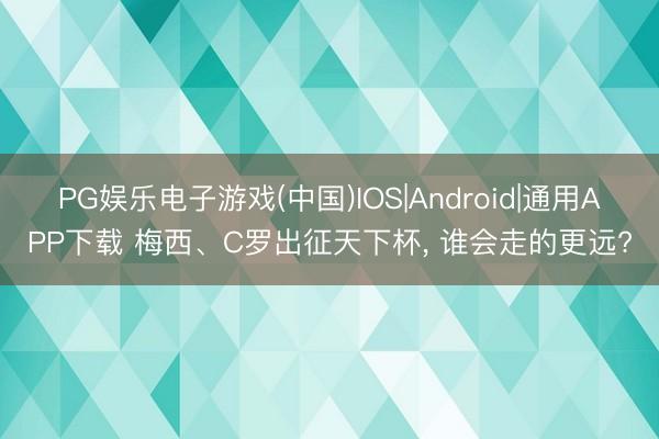 PG娱乐电子游戏(中国)IOS|Android|通用APP下载 梅西、C罗出征天下杯， 谁会走的更远?