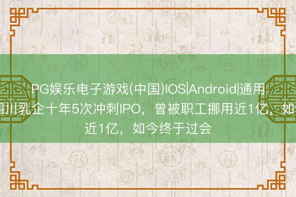 PG娱乐电子游戏(中国)IOS|Android|通用APP下载 四川乳企十年5次冲刺IPO，曾被职工挪用近1亿，如今终于过会