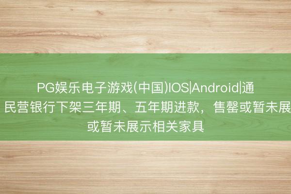 PG娱乐电子游戏(中国)IOS|Android|通用APP下载 民营银行下架三年期、五年期进款,售罄或暂未展示相关家具