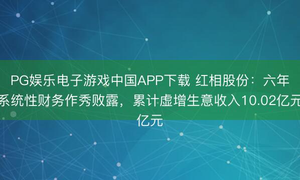 PG娱乐电子游戏中国APP下载 红相股份：六年系统性财务作秀败露，累计虚增生意收入10.02亿元