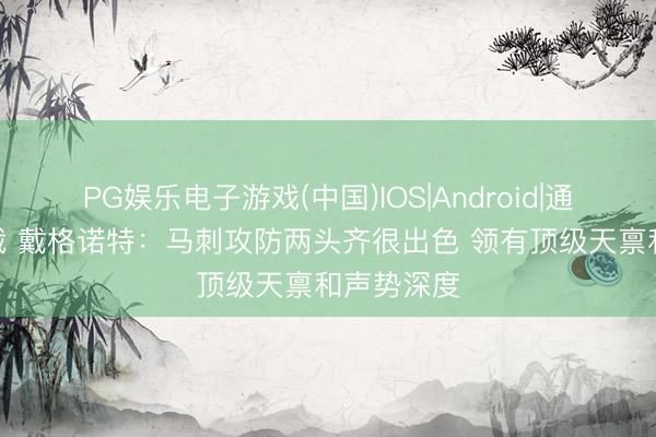 PG娱乐电子游戏(中国)IOS|Android|通用APP下载 戴格诺特：马刺攻防两头齐很出色 领有顶级天禀和声势深度