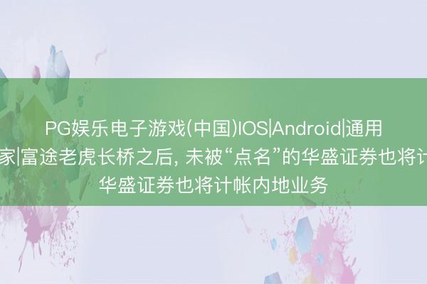 PG娱乐电子游戏(中国)IOS|Android|通用APP下载 独家|富途老虎长桥之后， 未被“点名”的华盛证券也将计帐内地业务