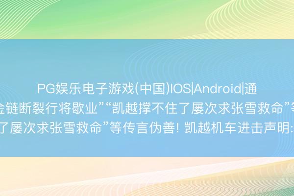 PG娱乐电子游戏(中国)IOS|Android|通用APP下载 “凯越机车费金链断裂行将歇业”“凯越撑不住了屡次求张雪救命”等传言伪善! 凯越机车进击声明: 已报案