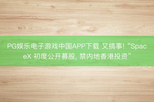 PG娱乐电子游戏中国APP下载 又搞事! “SpaceX 初度公开募股， 禁内地香港投资”
