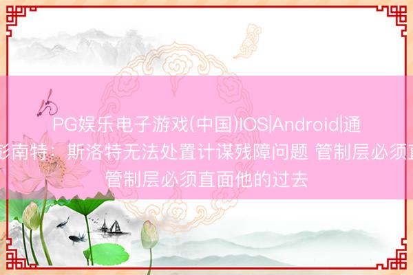 PG娱乐电子游戏(中国)IOS|Android|通用APP下载 彭南特：斯洛特无法处置计谋残障问题 管制层必须直面他的过去