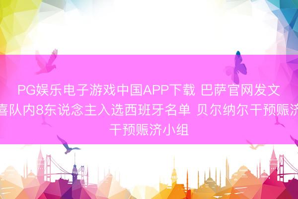 PG娱乐电子游戏中国APP下载 巴萨官网发文:恭喜队内8东说念主入选西班牙名单 贝尔纳尔干预赈济小组