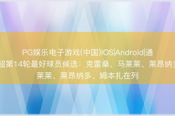 PG娱乐电子游戏(中国)IOS|Android|通用APP下载 中超第14轮最好球员候选:克雷桑、马莱莱、莱昂纳多、姆本扎在列