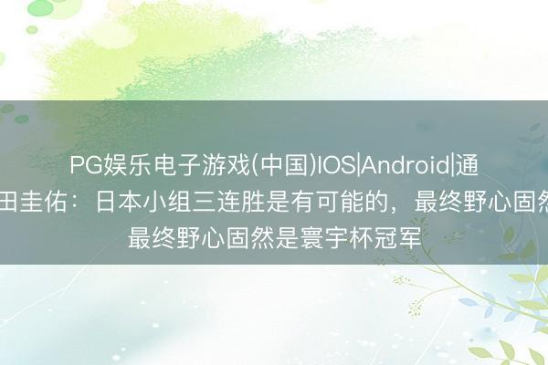PG娱乐电子游戏(中国)IOS|Android|通用APP下载 本田圭佑：日本小组三连胜是有可能的，最终野心固然是寰宇杯冠军