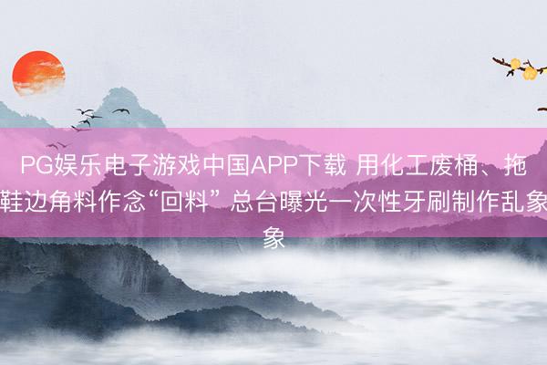 PG娱乐电子游戏中国APP下载 用化工废桶、拖鞋边角料作念“回料” 总台曝光一次性牙刷制作乱象