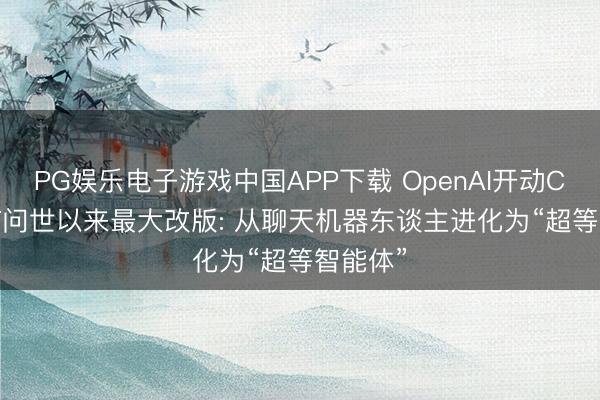 PG娱乐电子游戏中国APP下载 OpenAI开动ChatGPT问世以来最大改版: 从聊天机器东谈主进化为“超等智能体”