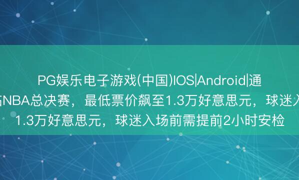 PG娱乐电子游戏(中国)IOS|Android|通用APP下载 特朗普亲临NBA总决赛，最低票价飙至1.3万好意思元，球迷入场前需提前2小时安检