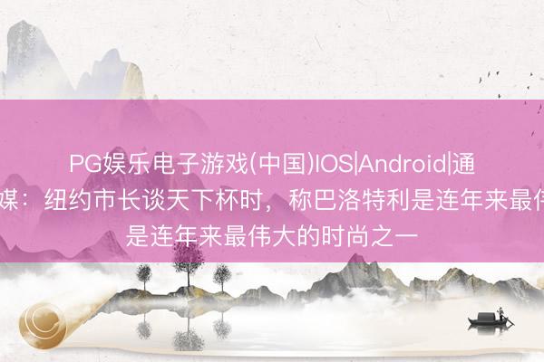 PG娱乐电子游戏(中国)IOS|Android|通用APP下载 意媒：纽约市长谈天下杯时，称巴洛特利是连年来最伟大的时尚之一