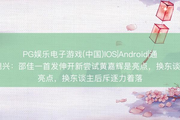 PG娱乐电子游戏(中国)IOS|Android|通用APP下载 马德兴:邵佳一首发伸开新尝试黄嘉辉是亮点,换东谈主后斥逐力着落