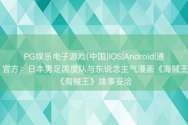 PG娱乐电子游戏(中国)IOS|Android|通用APP下载 官方：日本男足国度队与东说念主气漫画《海贼王》竣事妥洽