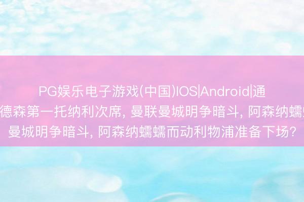 PG娱乐电子游戏(中国)IOS|Android|通用APP下载 夏窗转会安德森第一托纳利次席， 曼联曼城明争暗斗， 阿森纳蠕蠕而动利物浦准备下场?