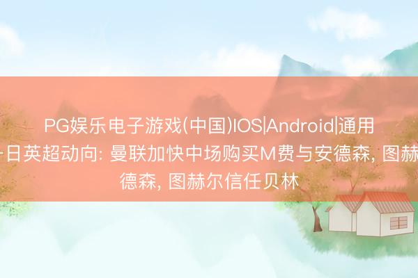 PG娱乐电子游戏(中国)IOS|Android|通用APP下载 一日英超动向: 曼联加快中场购买M费与安德森, 图赫尔信任贝林