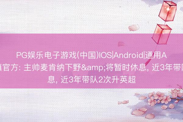 PG娱乐电子游戏(中国)IOS|Android|通用APP下载 伊镇官方: 主帅麦肯纳下野&将暂时休息， 近3年带队2次升英超