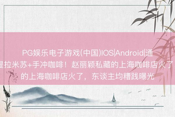 PG娱乐电子游戏(中国)IOS|Android|通用APP下载 斗室子提拉米苏+手冲咖啡!赵丽颖私藏的上海咖啡店火了,东谈主均糟践曝光
