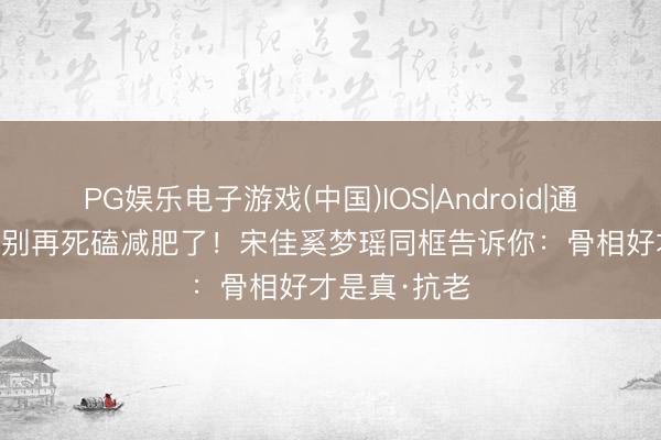 PG娱乐电子游戏(中国)IOS|Android|通用APP下载 别再死磕减肥了!宋佳奚梦瑶同框告诉你:骨相好才是真·抗老
