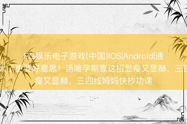PG娱乐电子游戏(中国)IOS|Android|通用APP下载 肚子大了更要好意思！汤唯孕期靠这招显瘦又显赫，三四线姆妈快抄功课