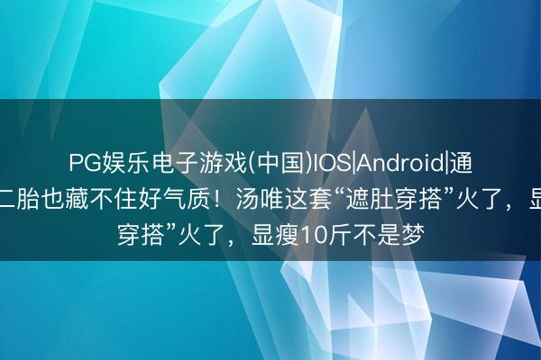 PG娱乐电子游戏(中国)IOS|Android|通用APP下载 怀二胎也藏不住好气质！汤唯这套“遮肚穿搭”火了，显瘦10斤不是梦