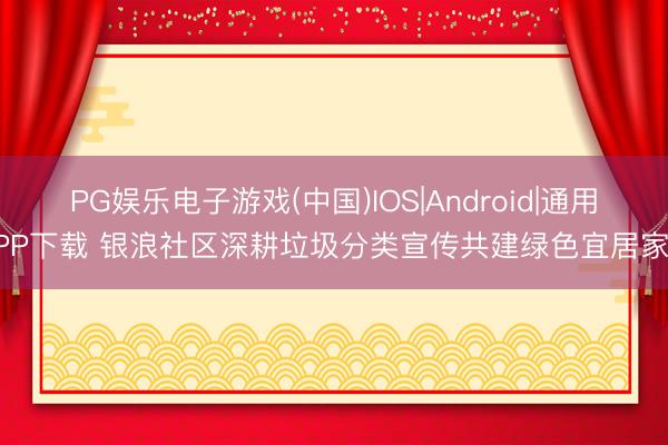 PG娱乐电子游戏(中国)IOS|Android|通用APP下载 银浪社区深耕垃圾分类宣传共建绿色宜居家园