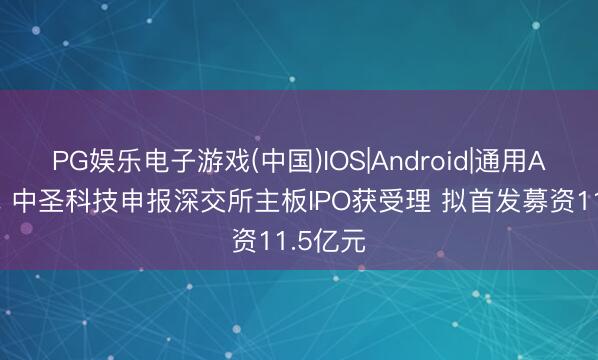 PG娱乐电子游戏(中国)IOS|Android|通用APP下载 中圣科技申报深交所主板IPO获受理 拟首发募资11.5亿元