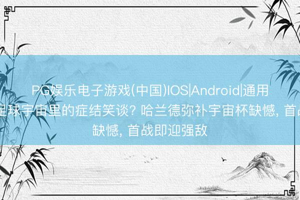 PG娱乐电子游戏(中国)IOS|Android|通用APP下载 足球宇宙里的症结笑谈? 哈兰德弥补宇宙杯缺憾, 首战即迎强敌