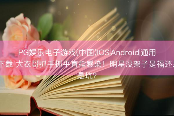 PG娱乐电子游戏(中国)IOS|Android|通用APP下载 大衣哥抓手抓平直指感染！明星没架子是福还是坑？