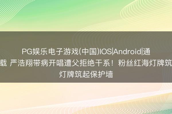 PG娱乐电子游戏(中国)IOS|Android|通用APP下载 严浩翔带病开唱遭父拒绝干系！粉丝红海灯牌筑起保护墙