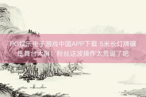 PG娱乐电子游戏中国APP下载 5米长灯牌碾压舞台大屏！粉丝这波操作太荒诞了吧