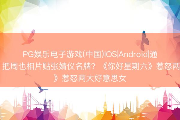 PG娱乐电子游戏(中国)IOS|Android|通用APP下载 把周也相片贴张婧仪名牌？《你好星期六》惹怒两大好意思女