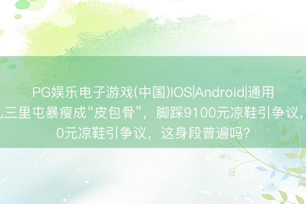PG娱乐电子游戏(中国)IOS|Android|通用APP下载 宋祖儿三里屯暴瘦成“皮包骨”,脚踩9100元凉鞋引争议,这身段普遍吗?