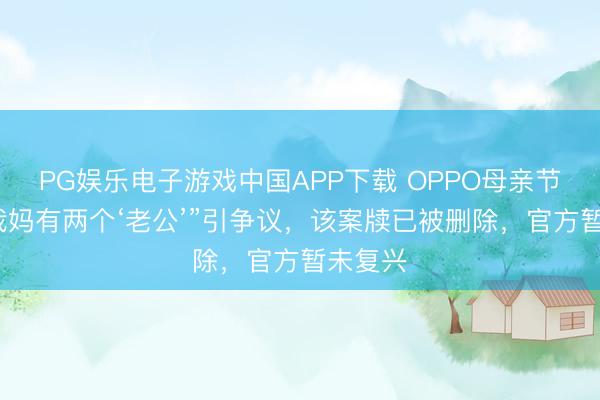 PG娱乐电子游戏中国APP下载 OPPO母亲节案牍“我妈有两个‘老公’”引争议，该案牍已被删除，官方暂未复兴