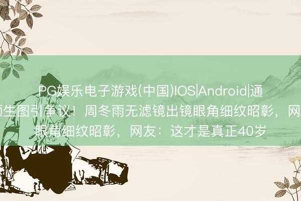 PG娱乐电子游戏(中国)IOS|Android|通用APP下载 影后素颜生图引争议！周冬雨无滤镜出镜眼角细纹昭彰，网友：这才是真正40岁