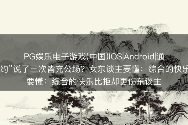 PG娱乐电子游戏(中国)IOS|Android|通用APP下载 下次再约”说了三次皆充公场？女东谈主要懂：综合的快乐比拒却更伤东谈主