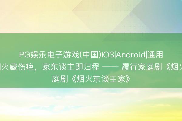 PG娱乐电子游戏(中国)IOS|Android|通用APP下载 烟火藏伤疤，家东谈主即归程 —— 履行家庭剧《烟火东谈主家》