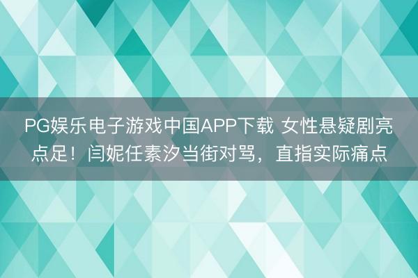 PG娱乐电子游戏中国APP下载 女性悬疑剧亮点足！闫妮任素汐当街对骂，直指实际痛点