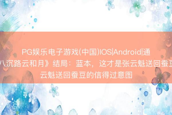 PG娱乐电子游戏(中国)IOS|Android|通用APP下载 《八沉路云和月》结局：蓝本，这才是张云魁送回蚕豆的信得过意图