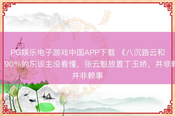 PG娱乐电子游戏中国APP下载 《八沉路云和月》90%的东谈主没看懂，张云魁放置丁玉娇，并非赖事