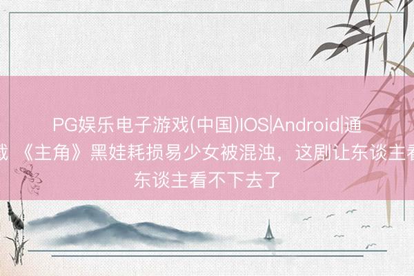PG娱乐电子游戏(中国)IOS|Android|通用APP下载 《主角》黑娃耗损易少女被混浊，这剧让东谈主看不下去了