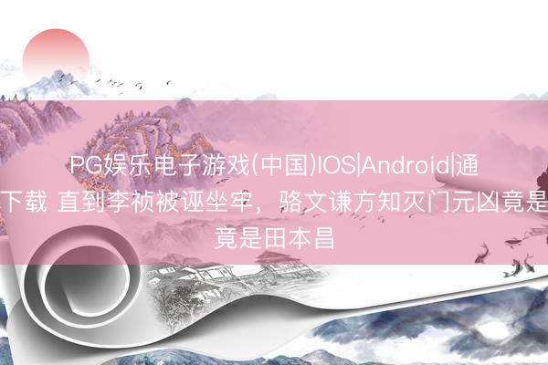 PG娱乐电子游戏(中国)IOS|Android|通用APP下载 直到李祯被诬坐牢，骆文谦方知灭门元凶竟是田本昌