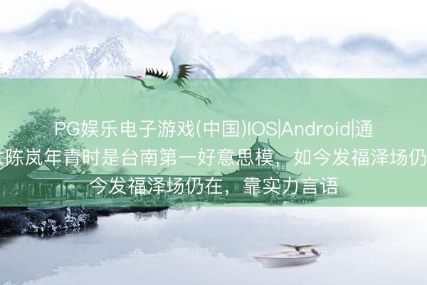 PG娱乐电子游戏(中国)IOS|Android|通用APP下载 向太陈岚年青时是台南第一好意思模，如今发福泽场仍在，靠实力言语